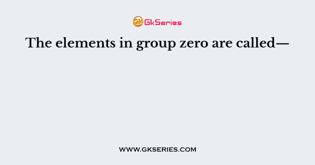 The elements in group zero are called—