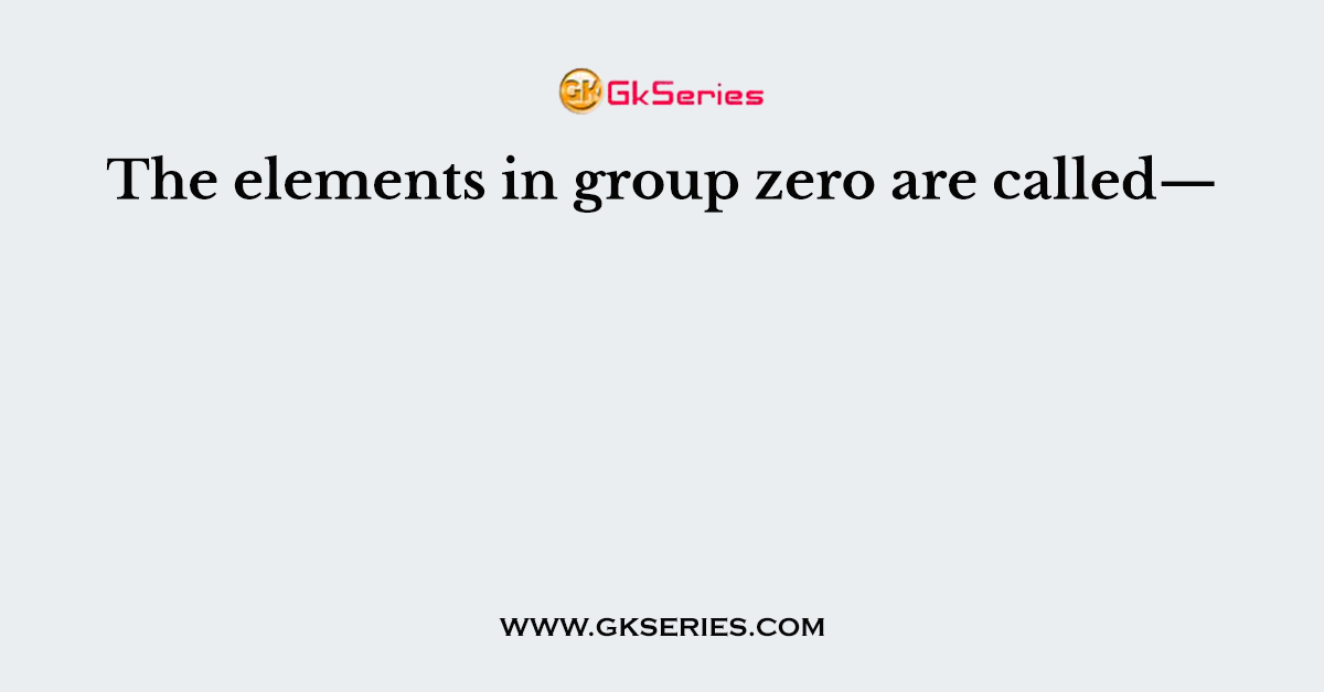 The elements in group zero are called—