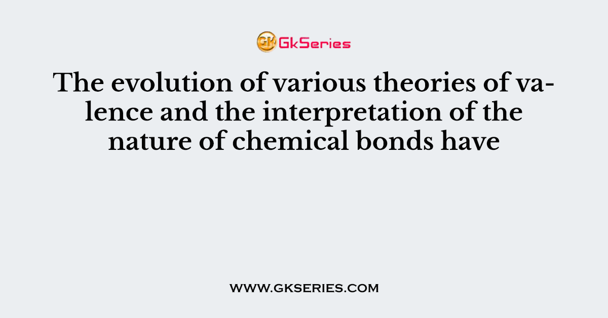 The evolution of various theories of valence and the interpretation of the nature of chemical bonds have
