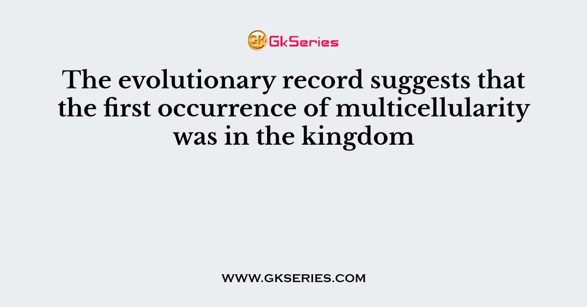 The evolutionary record suggests that the first occurrence of multicellularity was in the kingdom