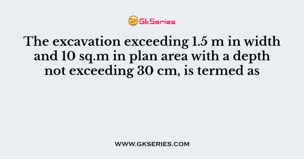 The excavation exceeding 1.5 m in width and 10 sq.m in plan area with a depth not exceeding 30 cm, is termed as