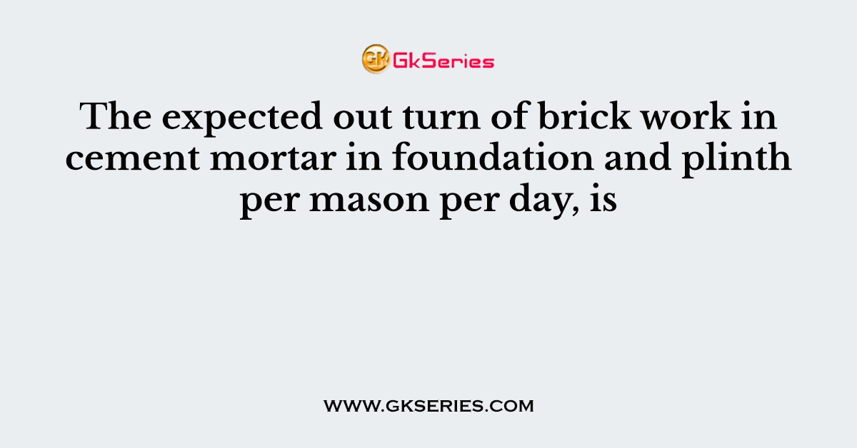The expected out turn of brick work in cement mortar in foundation and plinth per mason per day, is