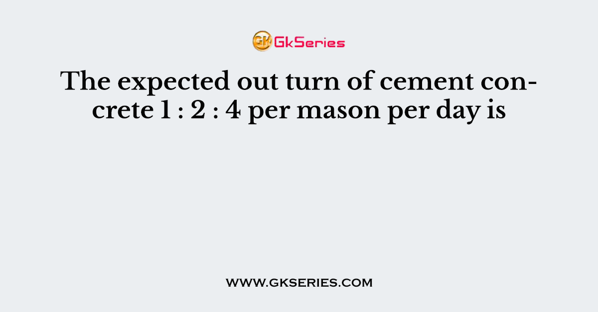 The expected out turn of cement concrete 1 : 2 : 4 per mason per day is