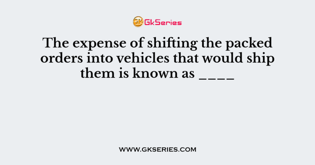 The expense of shifting the packed orders into vehicles that would ship them is known as ____