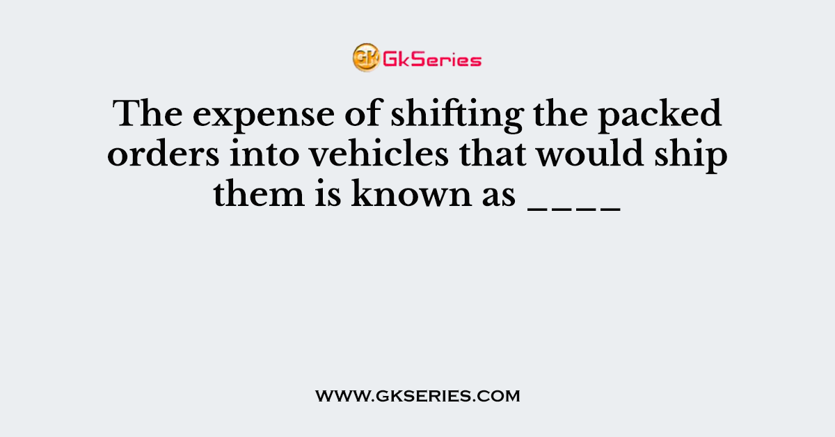 The expense of shifting the packed orders into vehicles that would ship them is known as ____