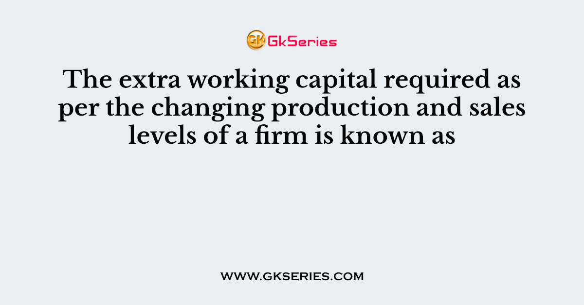 The extra working capital required as per the changing production and sales levels of a firm is known as