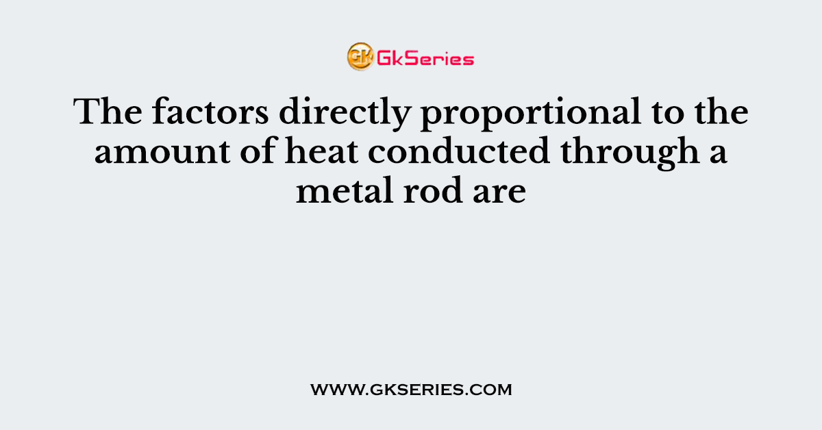 The factors directly proportional to the amount of heat conducted through a metal rod are