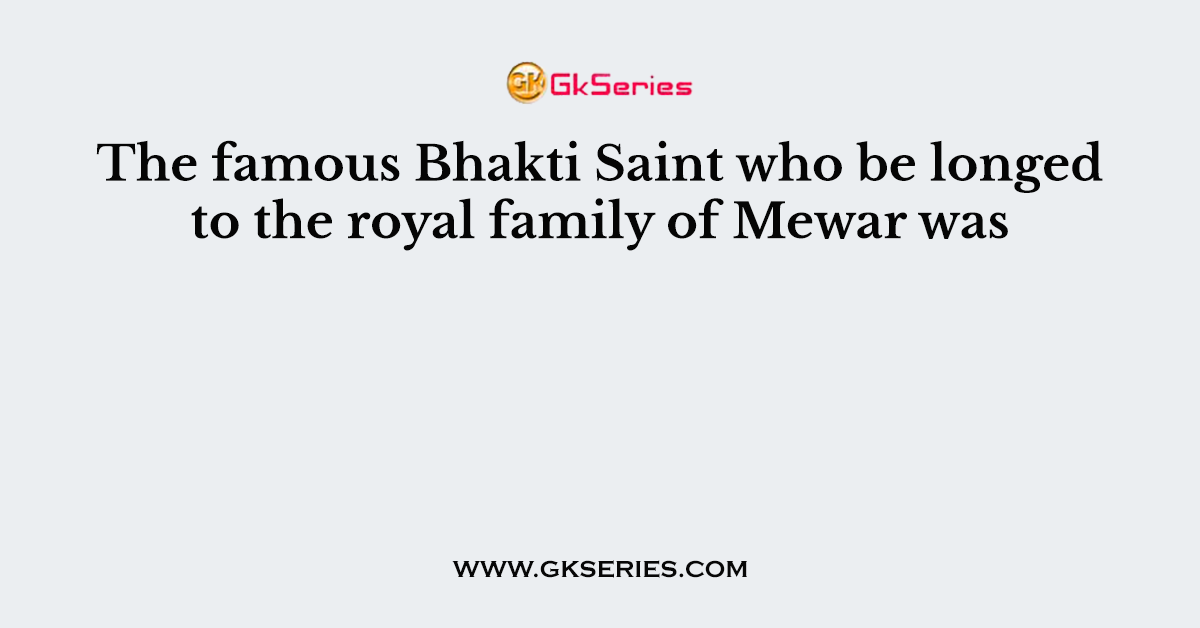 The famous Bhakti Saint who be longed to the royal family of Mewar was