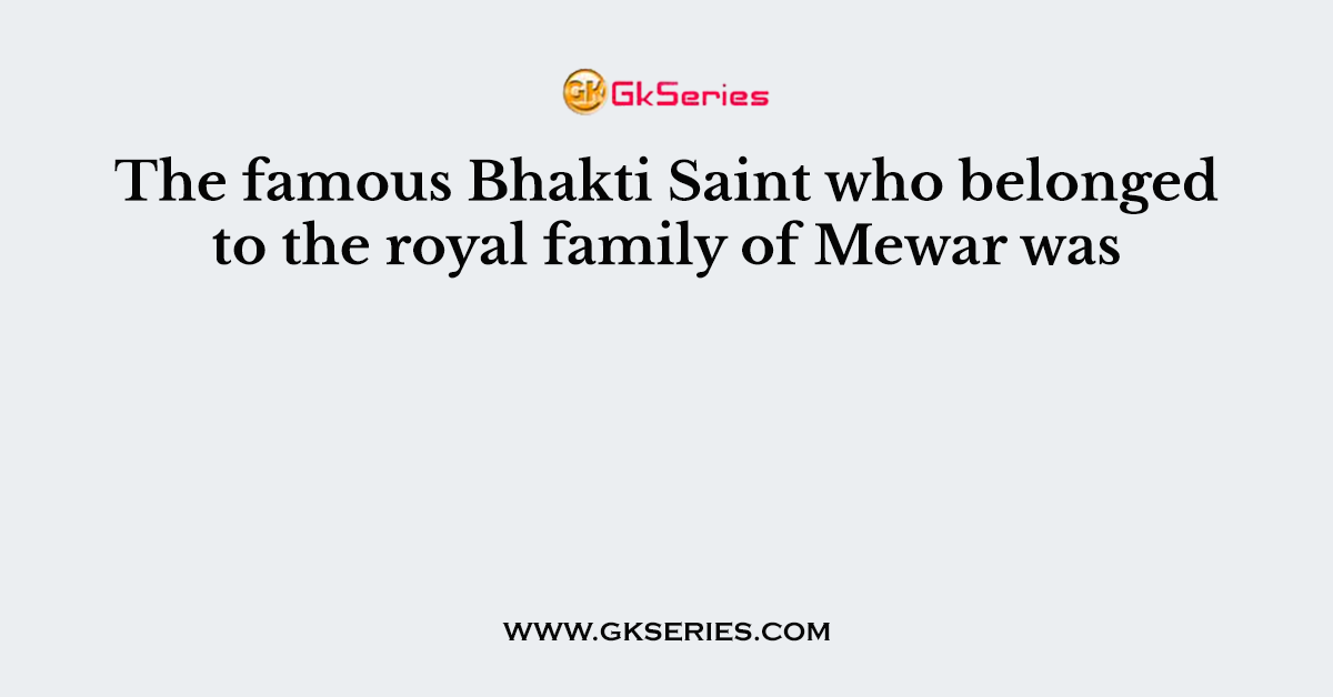 The famous Bhakti Saint who belonged to the royal family of Mewar was