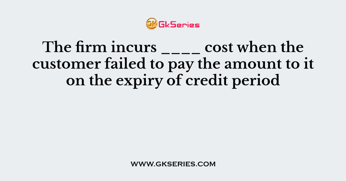 The firm incurs ____ cost when the customer failed to pay the amount to it on the expiry of credit period