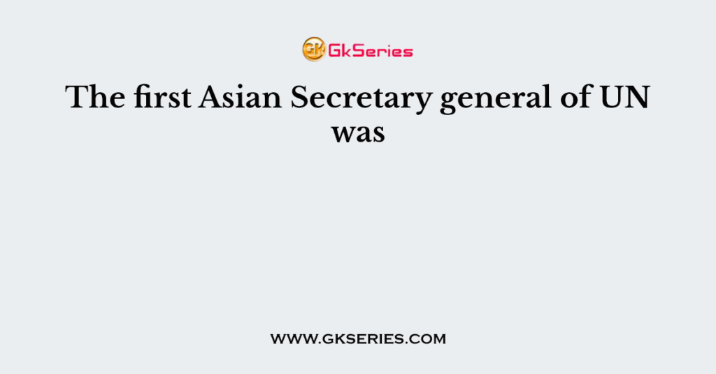 The first Asian Secretary general of UN was