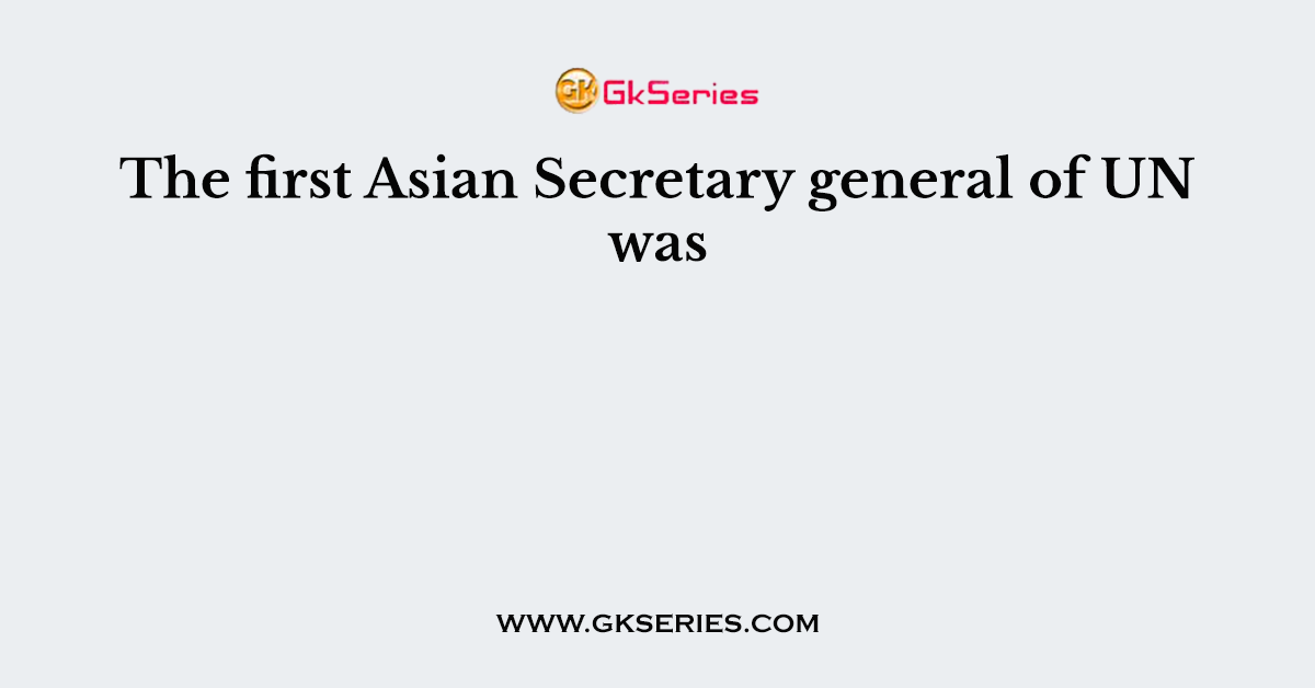 The first Asian Secretary general of UN was