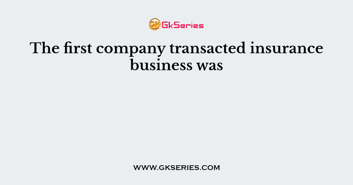 The first company transacted insurance business was