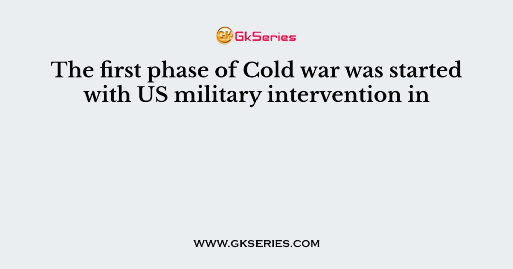 The first phase of Cold war was started with US military intervention in