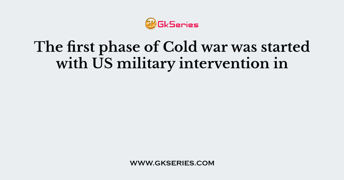 The first phase of Cold war was started with US military intervention in
