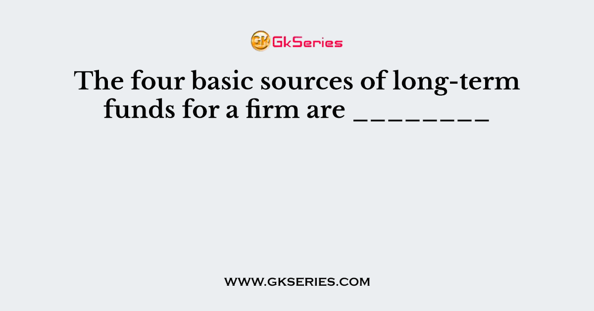 The Four Basic Sources Of Long term Funds For A Firm Are