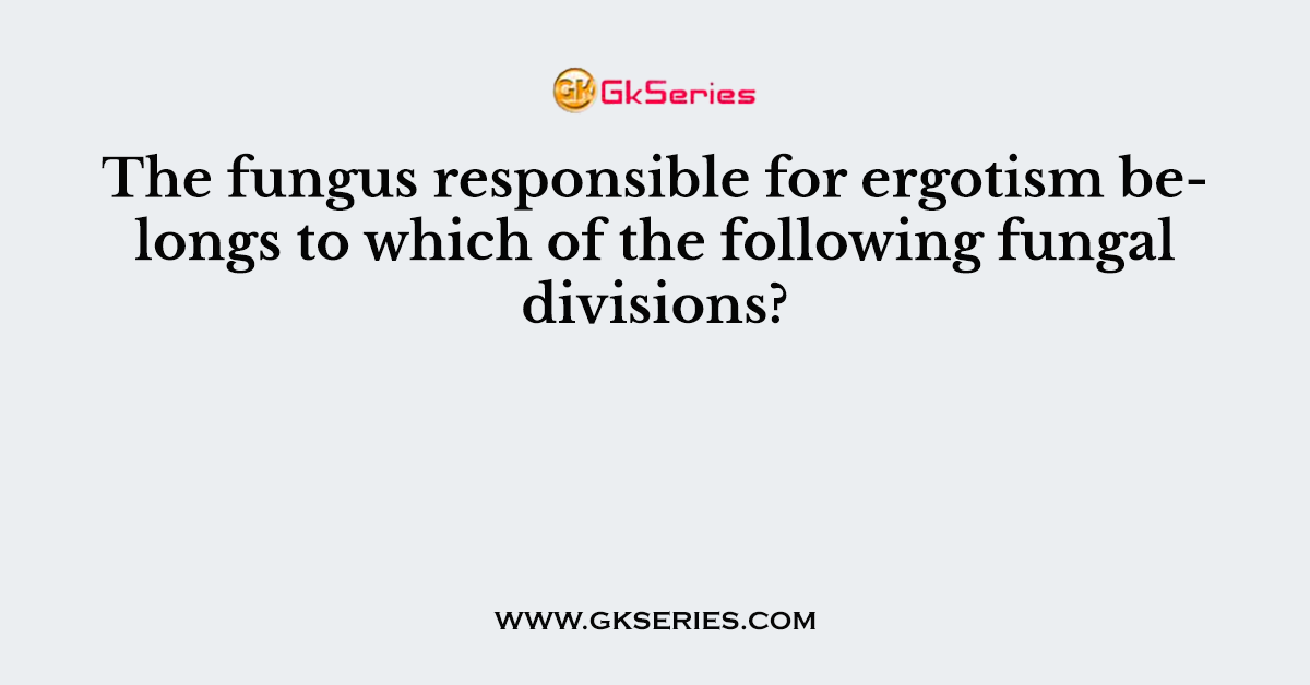 The fungus responsible for ergotism belongs to which of the following fungal divisions?
