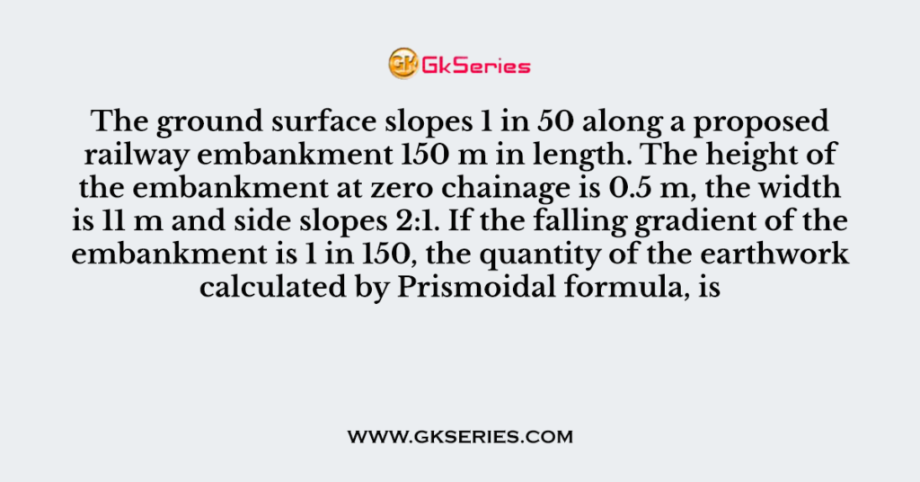 The ground surface slopes 1 in 50 along a proposed railway embankment 150 m in length