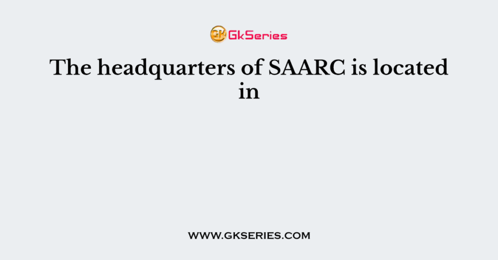 The headquarters of SAARC is located in