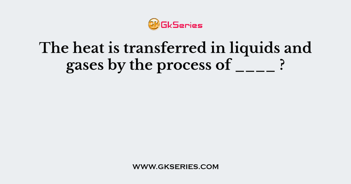 The heat is transferred in liquids and gases by the process of ____ ?