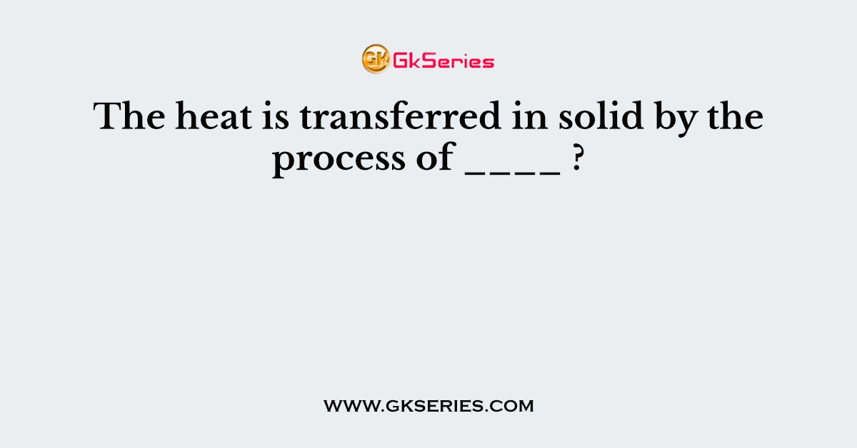 The heat is transferred in solid by the process of ____ ?