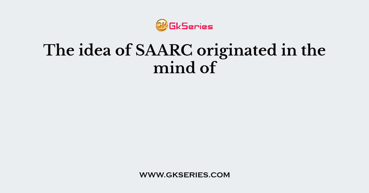 The idea of SAARC originated in the mind of