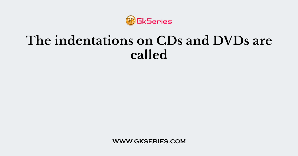 The indentations on CDs and DVDs are called