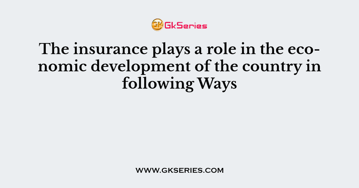 The insurance plays a role in the economic development of the country in following Ways