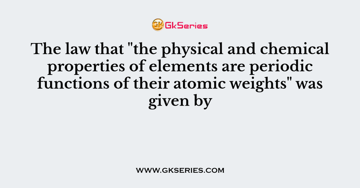 The law that "the physical and chemical properties of elements are periodic functions of their atomic weights" was given by
