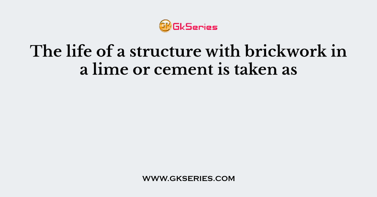 The life of a structure with brickwork in a lime or cement is taken as