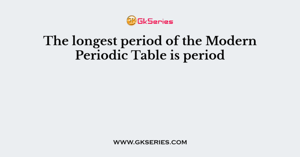 the-longest-period-of-the-modern-periodic-table-is-period