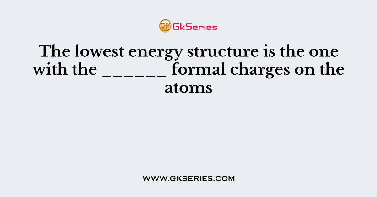 The lowest energy structure is the one with the ______ formal charges on the atoms