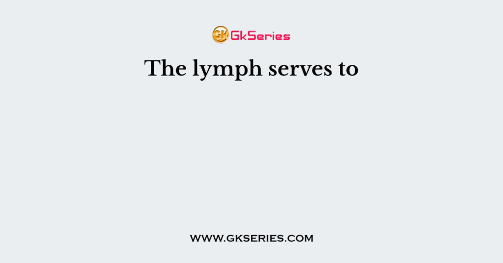 The lymph serves to