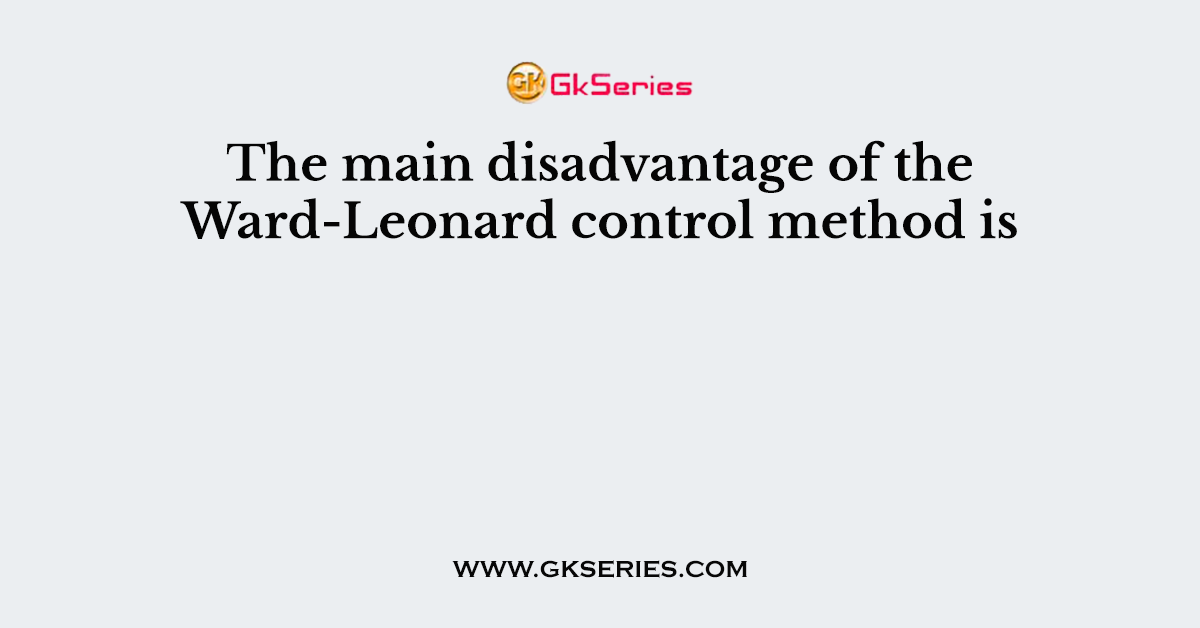 The main disadvantage of the Ward-Leonard control method is