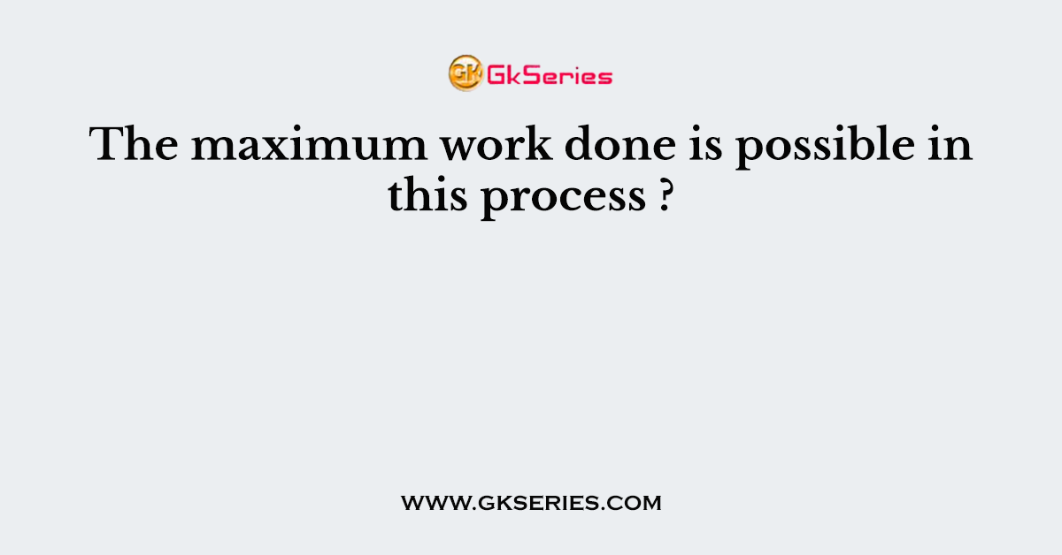 The maximum work done is possible in this process ?