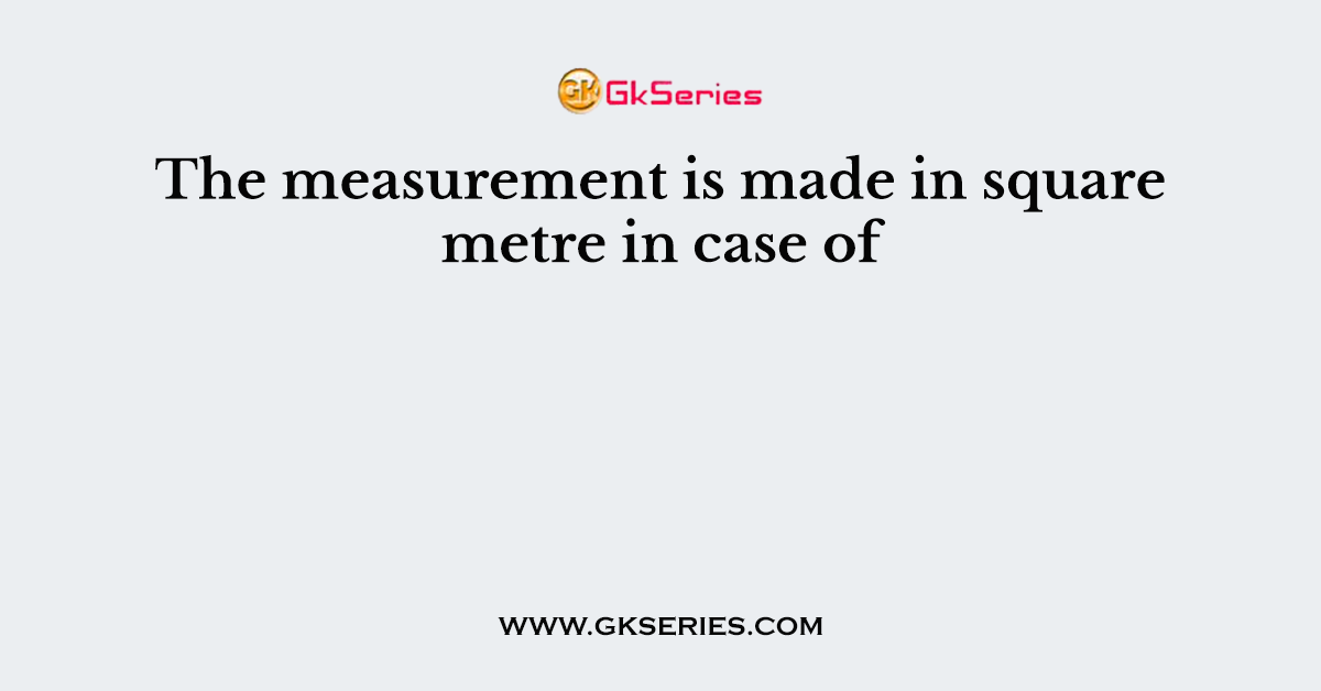 The measurement is made in square metre in case of