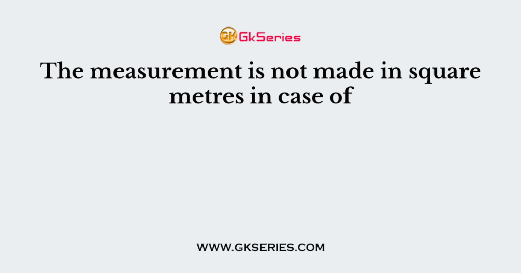 The measurement is not made in square metres in case of