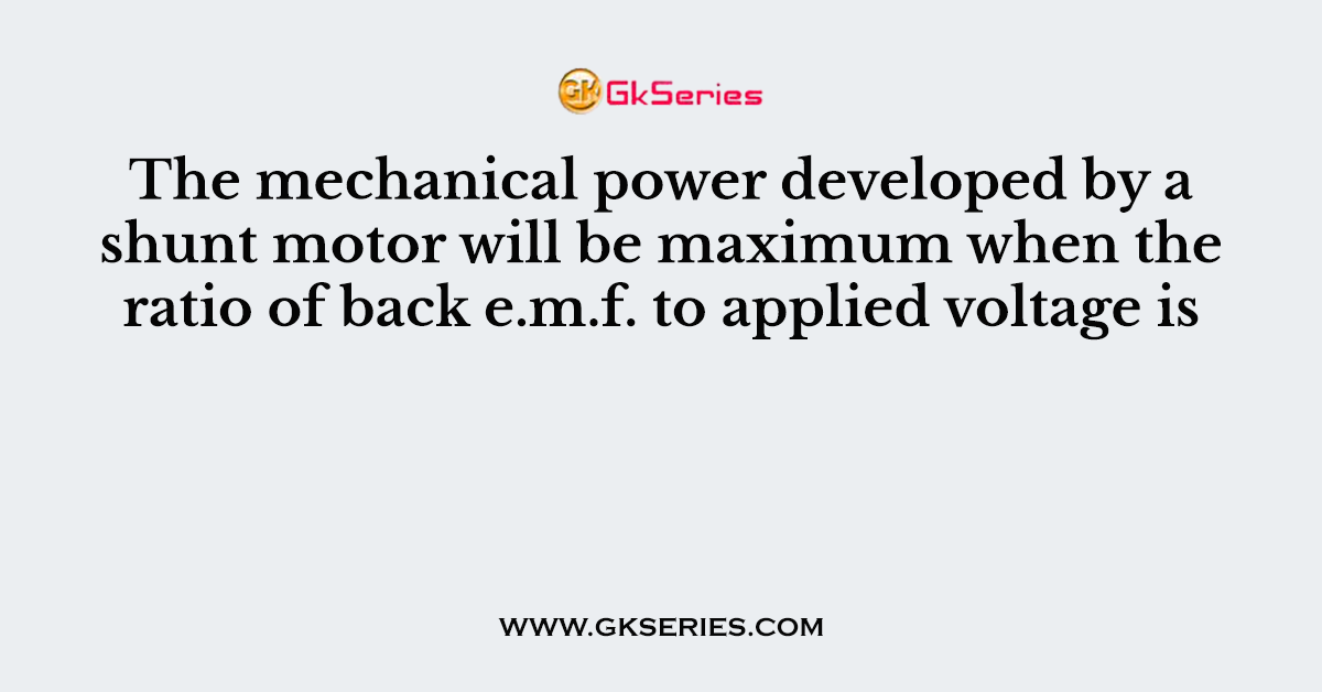 The mechanical power developed by a shunt motor will be maximum when the ratio of back e.m.f. to applied voltage is