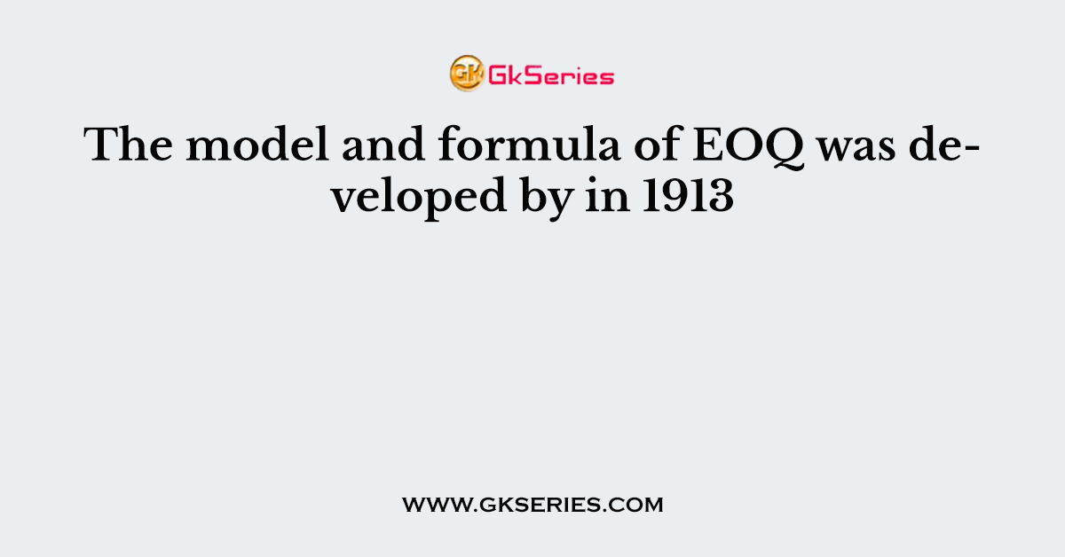 The model and formula of EOQ was developed by in 1913