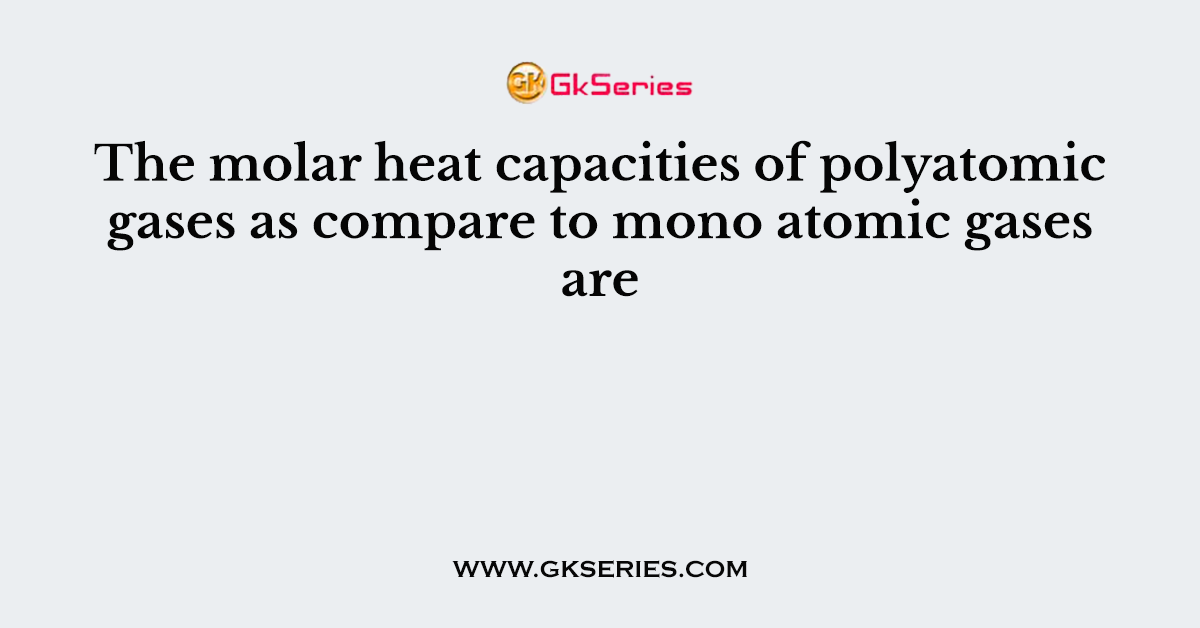The molar heat capacities of polyatomic gases as compare to mono atomic gases are