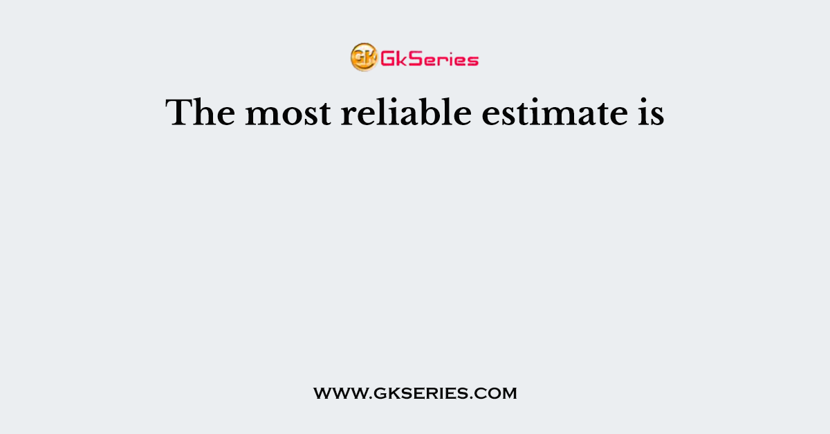 The most reliable estimate is
