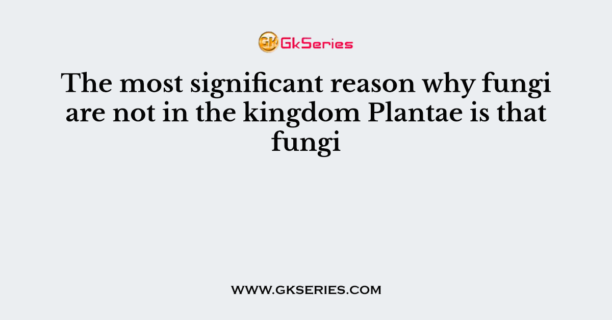 The most significant reason why fungi are not in the kingdom Plantae is that fungi