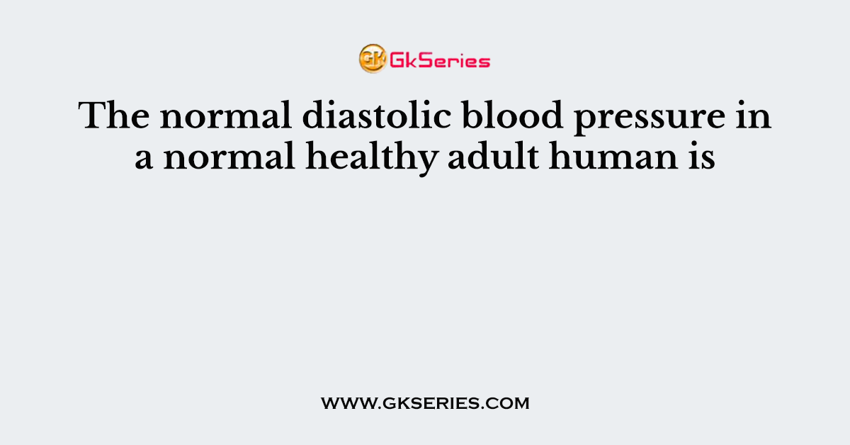 The normal diastolic blood pressure in a normal healthy adult human is