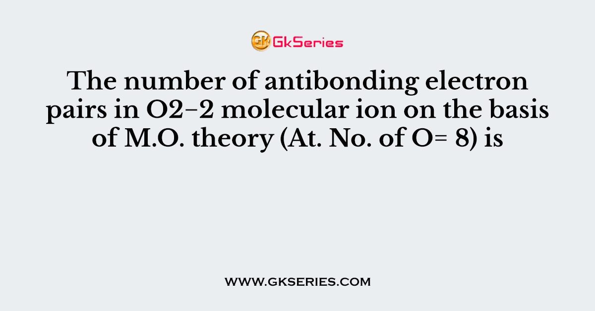 The number of antibonding electron pairs in O2−2 molecular ion on the basis of M.O. theory (At. No. of O= 8) is