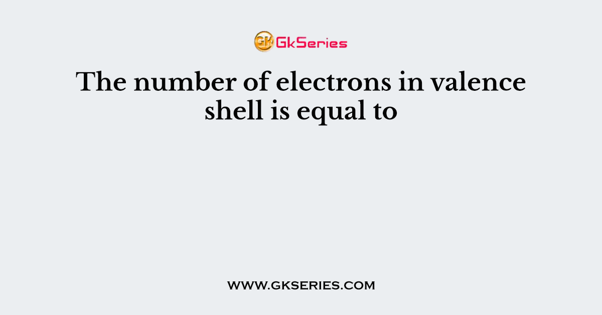 The number of electrons in valence shell is equal to