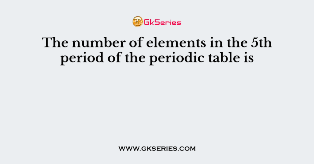 The number of elements in the 5th period of the periodic table is