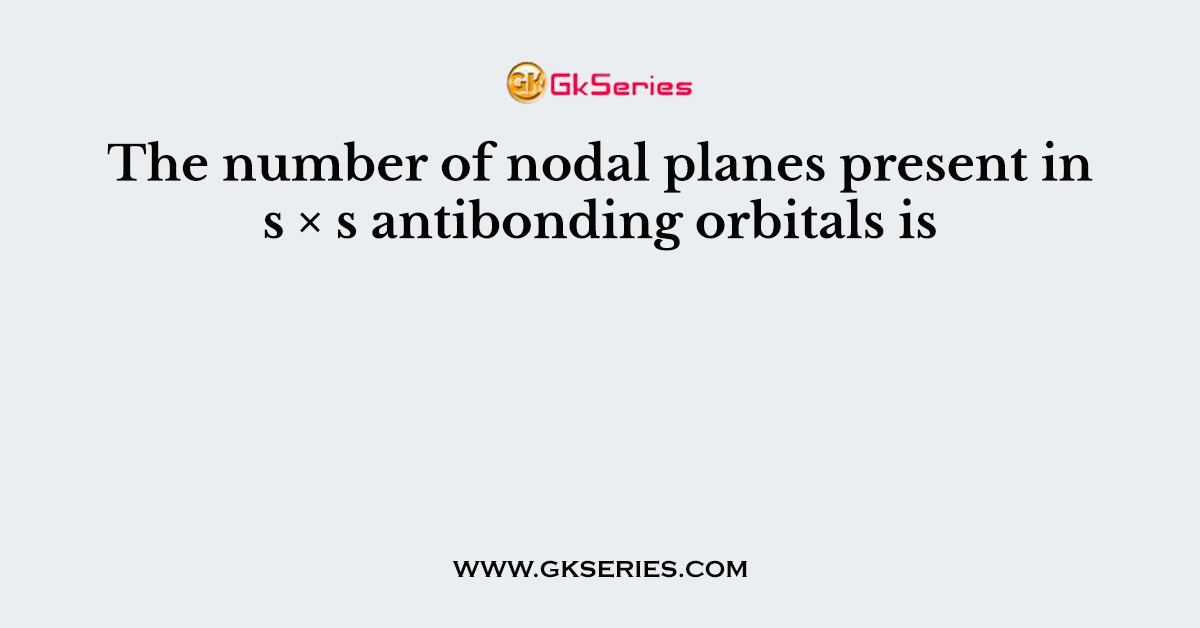 The number of nodal planes present in s × s antibonding orbitals is