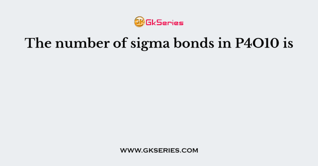 The number of sigma bonds in P4O10 is