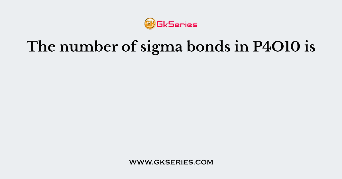 The number of sigma bonds in P4O10 is