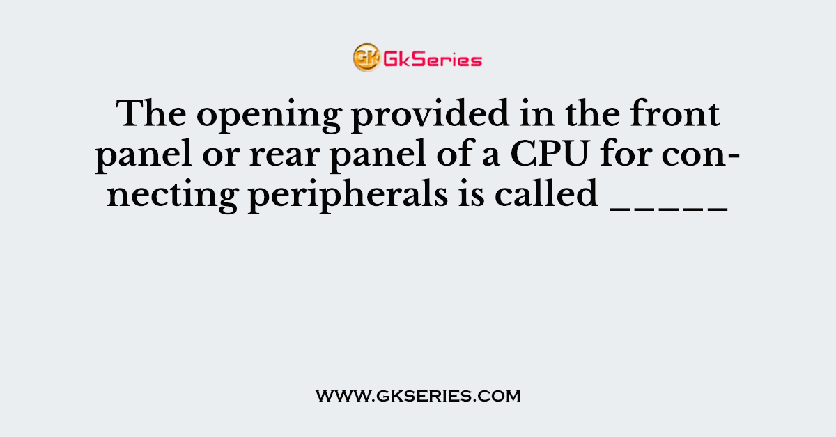 The opening provided in the front panel or rear panel of a CPU for connecting peripherals is called _____
